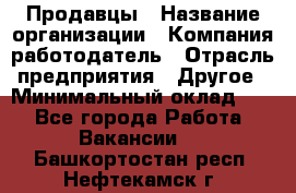 Продавцы › Название организации ­ Компания-работодатель › Отрасль предприятия ­ Другое › Минимальный оклад ­ 1 - Все города Работа » Вакансии   . Башкортостан респ.,Нефтекамск г.